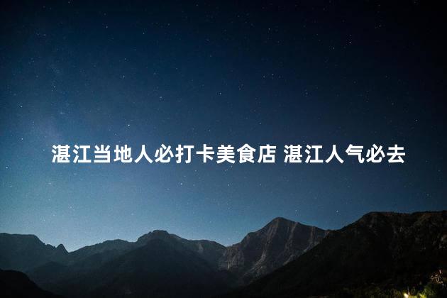 湛江当地人必打卡美食店 湛江人气必去美食店，千万别错过！